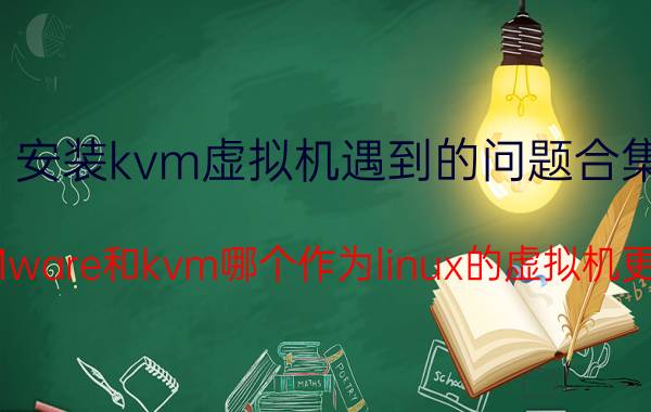 安装kvm虚拟机遇到的问题合集 VMware和kvm哪个作为linux的虚拟机更好？